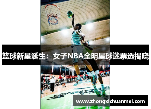 篮球新星诞生:女子NBA全明星球迷票选揭晓